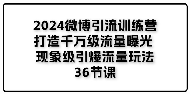 （11333期）2024微博引流训练营「打造千万级流量曝光 现象级引爆流量玩法」36节课-耐玩网创