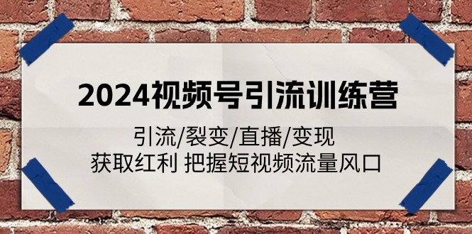 2024视频号引流训练营：引流/裂变/直播/变现 获取红利 把握短视频流量风口-耐玩网创