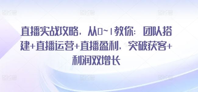 直播实战攻略，​从0~1教你：团队搭建+直播运营+直播盈利，突破获客+利润双增长-耐玩网创