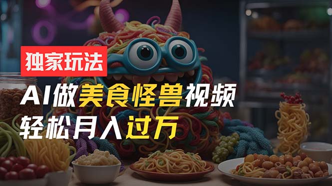 （11357期）零门槛操作，AI美食怪兽短视频玩法，月入过万新手也能做！-耐玩网创