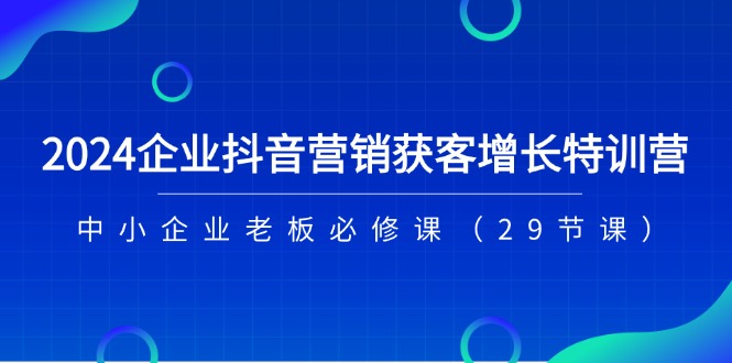 （11349期）2024企业抖音-营销获客增长特训营，中小企业老板必修课（29节课）-耐玩网创