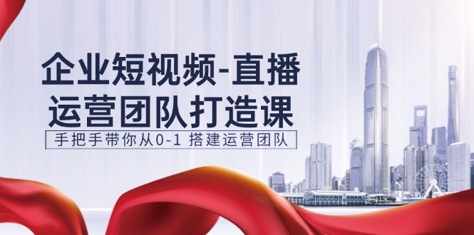 （11350期）企业短视频-直播运营团队打造课，手把手带你从0-1 搭建运营团队-15节-耐玩网创