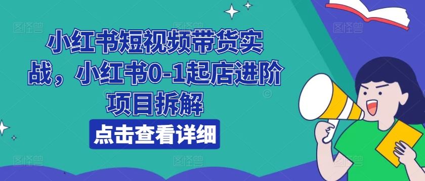 小红书短视频带货实战，小红书0-1起店进阶项目拆解-耐玩网创