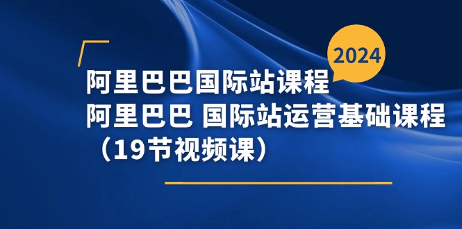 （11415期）阿里巴巴-国际站课程，阿里巴巴 国际站运营基础课程（19节视频课）-耐玩网创