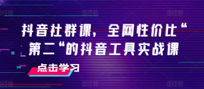 抖音社群课，全网性价比“第二“的抖音工具实战课-耐玩网创