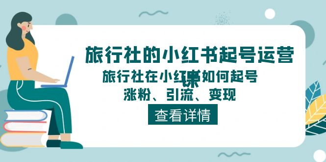 （11419期）旅行社的小红书起号运营课，旅行社在小红书如何起号、涨粉、引流、变现-耐玩网创