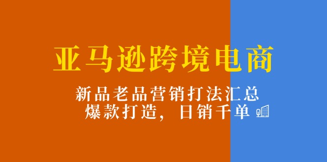 （11433期）亚马逊跨境电商：新品老品营销打法汇总，爆款打造，日销千单-耐玩网创