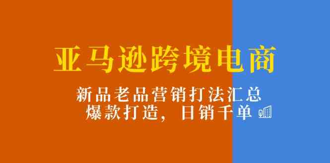 亚马逊跨境电商：新品老品营销打法汇总，爆款打造，日销千单-耐玩网创
