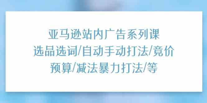 亚马逊站内广告系列课：选品选词/自动手动打法/竞价预算/减法暴力打法/等-耐玩网创