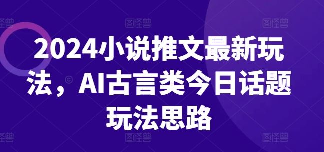 2024小说推文最新玩法，AI古言类今日话题玩法思路-耐玩网创