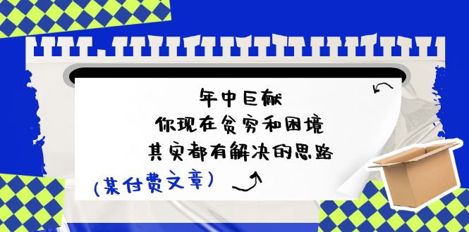 （11472期）某付费文：年中巨献-你现在贫穷和困境，其实都有解决的思路 (进来抄作业)-耐玩网创