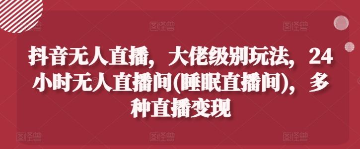 抖音无人直播，大佬级别玩法，24小时无人直播间(睡眠直播间)，多种直播变现【揭秘】-耐玩网创