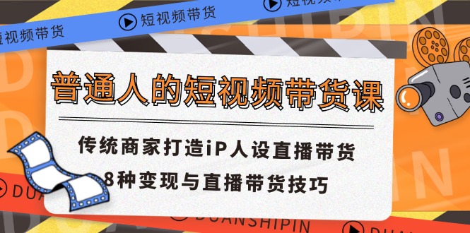（11498期）普通人的短视频带货课 传统商家打造iP人设直播带货 8种变现与直播带货技巧-耐玩网创