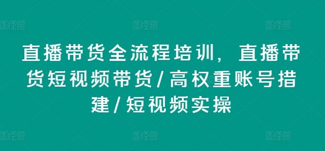 直播带货全流程培训，直播带货短视频带货/高权重账号措建/短视频实操-耐玩网创