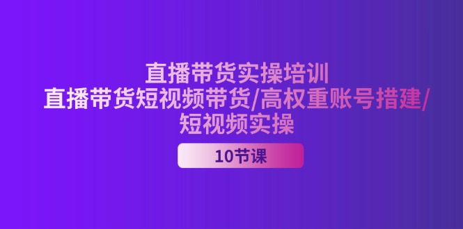（11512期）2024直播带货实操培训，直播带货短视频带货/高权重账号措建/短视频实操-耐玩网创