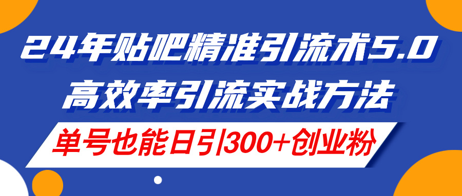 （11520期）24年贴吧精准引流术5.0，高效率引流实战方法，单号也能日引300+创业粉-耐玩网创