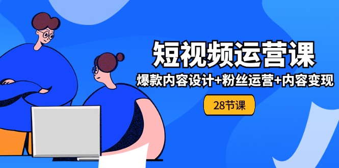 0基础学习短视频运营全套实战课，爆款内容设计+粉丝运营+内容变现(28节)-耐玩网创
