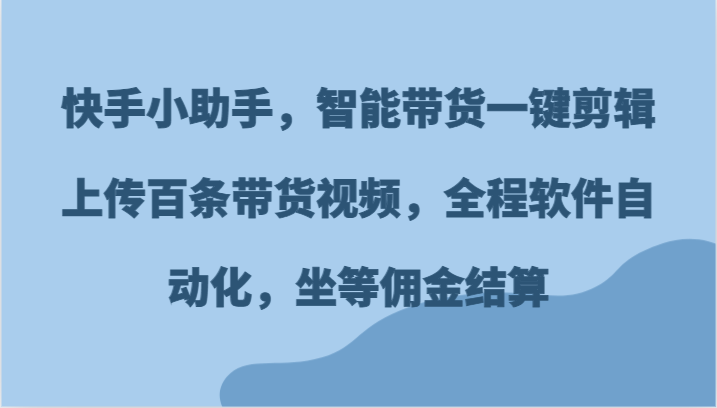 快手小助手，智能带货一键剪辑上传百条带货视频，全程软件自动化，坐等佣金结算-耐玩网创