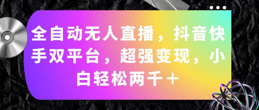 （11523期）全自动无人直播，抖音快手双平台，超强变现，小白轻松两千＋-耐玩网创
