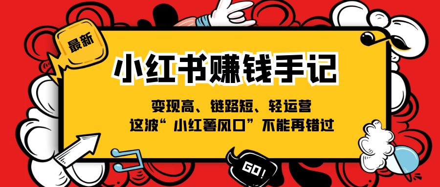（11531期）小红书-赚钱手记，变现高、链路短、轻运营，这波“小红薯风口”不能再错过-耐玩网创