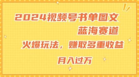 2024视频号书单图文蓝海赛道，火爆玩法，赚取多重收益，小白轻松上手，月入上万【揭秘】-耐玩网创