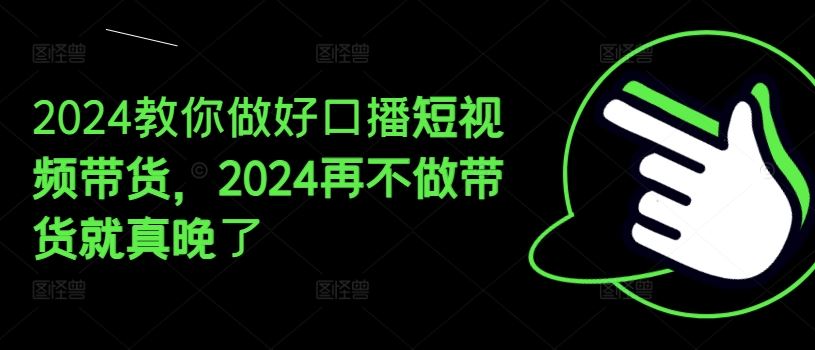 2024教你做好口播短视频带货，2024再不做带货就真晚了-耐玩网创