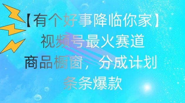 【有个好事降临你家】视频号爆火赛道，商品橱窗，分成计划，条条爆款【揭秘】-耐玩网创