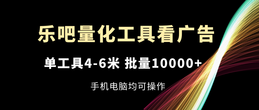 乐吧量化工具看广告，单工具4-6米，批量10000+，手机电脑均可操作-耐玩网创