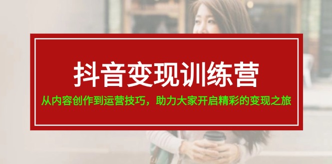 （11593期）抖音变现训练营，从内容创作到运营技巧，助力大家开启精彩的变现之旅-耐玩网创