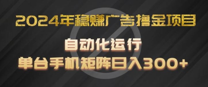 2024年稳赚广告撸金项目，全程自动化运行，单台手机就可以矩阵操作，日入300+【揭秘】-耐玩网创