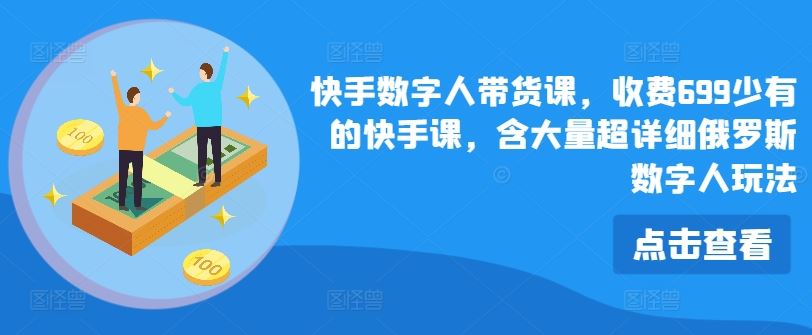 快手数字人带货课，收费699少有的快手课，含大量超详细俄罗斯数字人玩法-耐玩网创