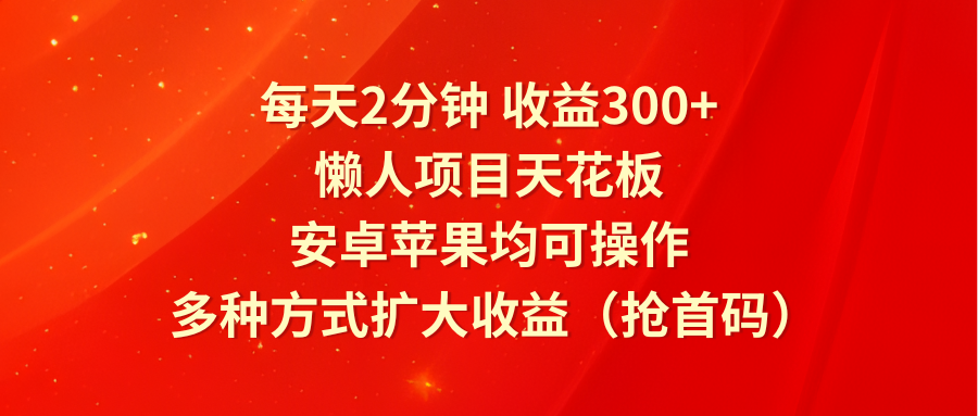 每天2分钟收益300+，懒人项目天花板，安卓苹果均可操作，多种方式扩大收益（抢首码）-耐玩网创