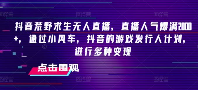 抖音荒野求生无人直播，直播人气爆满2000+，通过小风车，抖音的游戏发行人计划，进行多种变现【揭秘】-耐玩网创