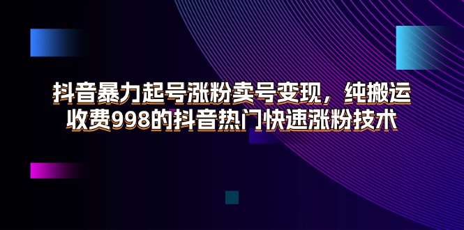 （11656期）抖音暴力起号涨粉卖号变现，纯搬运，收费998的抖音热门快速涨粉技术-耐玩网创