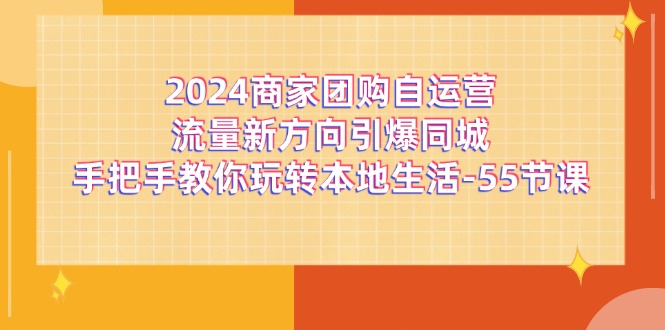 2024商家团购自运营流量新方向引爆同城，手把手教你玩转本地生活（67节完整版）-耐玩网创