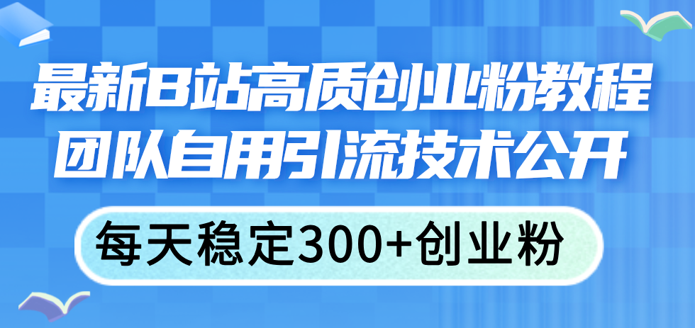 （11661期）最新B站高质创业粉教程，团队自用引流技术公开，每天稳定300+创业粉-耐玩网创