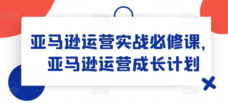 亚马逊运营实战必修课，亚马逊运营成长计划-耐玩网创