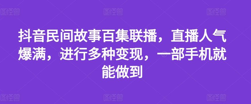 抖音民间故事百集联播，直播人气爆满，进行多种变现，一部手机就能做到【揭秘】-耐玩网创