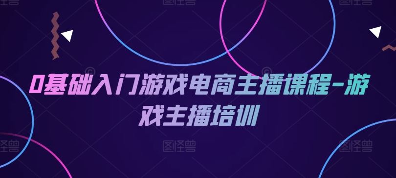 0基础入门游戏电商主播课程-游戏主播培训-耐玩网创