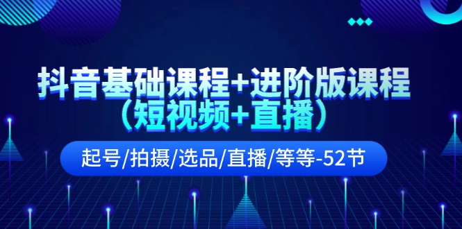 （11686期）抖音基础课程+进阶版课程（短视频+直播）起号/拍摄/选品/直播/等等-52节-耐玩网创