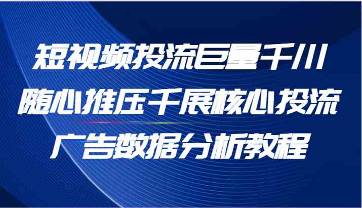 短视频投流巨量千川随心推压千展核心投流广告数据分析教程（65节）-耐玩网创