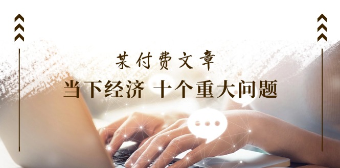 （11707期）某付费文章《当下经济 十个重大问题》覆盖了大家关心的全部经济类话题-耐玩网创