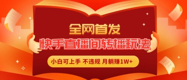 全网首发，快手直播间转播玩法简单躺赚，真正的全无人直播，小白轻松上手月入1W+【揭秘】-耐玩网创