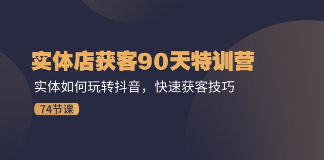 （11719期）实体店获客90天特训营：实体如何玩转抖音，快速获客技巧（74节）-耐玩网创