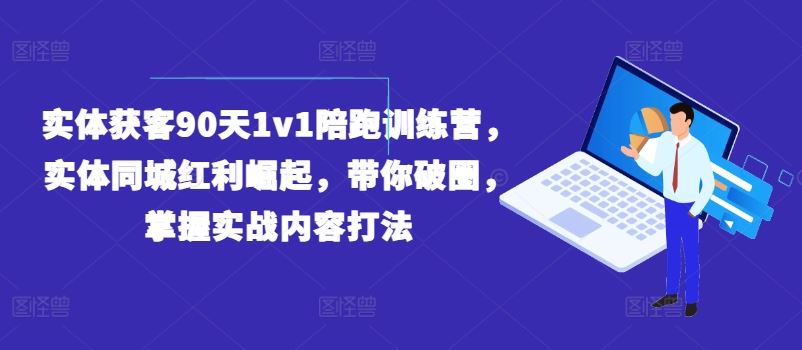 实体获客90天1v1陪跑训练营，实体同城红利崛起，带你破圈，掌握实战内容打法-耐玩网创
