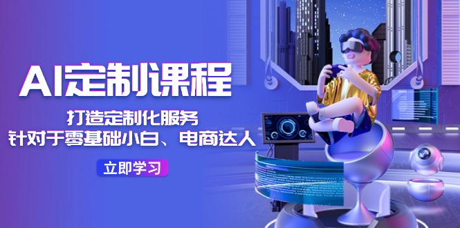 （11730期）AI-定制课程，打造 定制化服务（针对于零基础小白、电商达人）36节课-耐玩网创