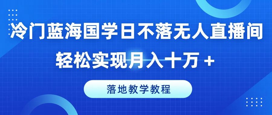 冷门蓝海国学日不落无人直播间，轻松实现月入十万+，落地教学教程【揭秘】-耐玩网创