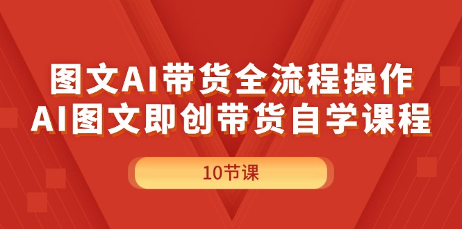 （11758期）图文AI带货全流程操作，AI图文即创带货自学课程-耐玩网创