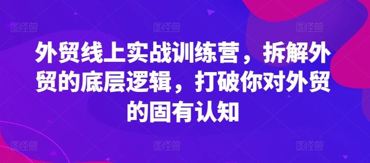 外贸线上实战训练营，拆解外贸的底层逻辑，打破你对外贸的固有认知-耐玩网创