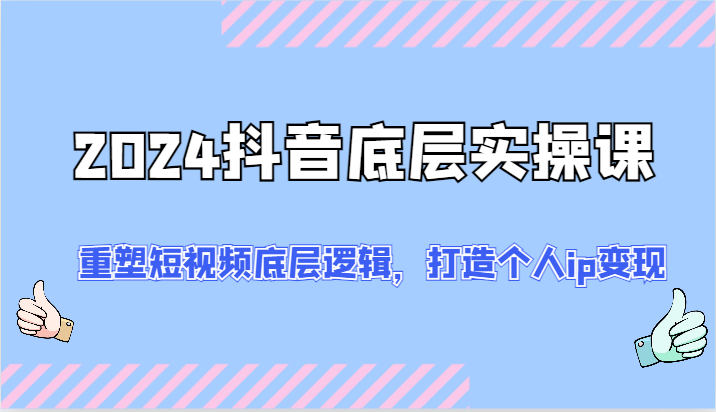 2024抖音底层实操课：重塑短视频底层逻辑，打造个人ip变现（52节）-耐玩网创